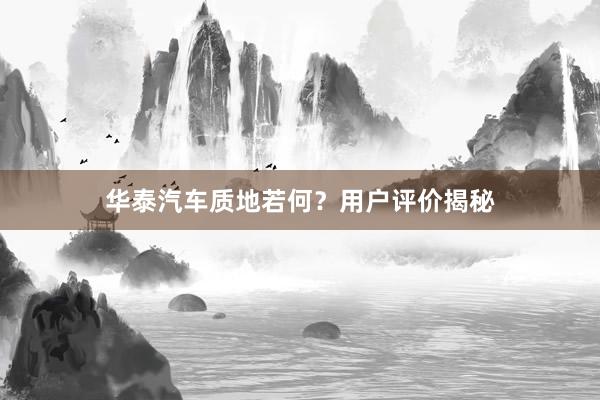 华泰汽车质地若何？用户评价揭秘