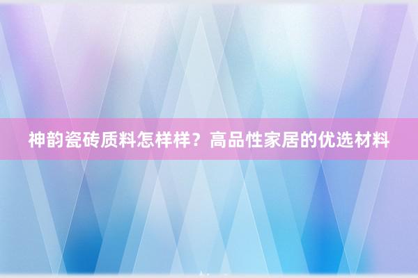 神韵瓷砖质料怎样样？高品性家居的优选材料