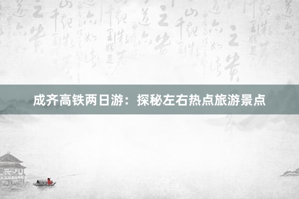 成齐高铁两日游：探秘左右热点旅游景点