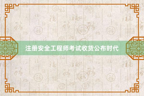 注册安全工程师考试收货公布时代