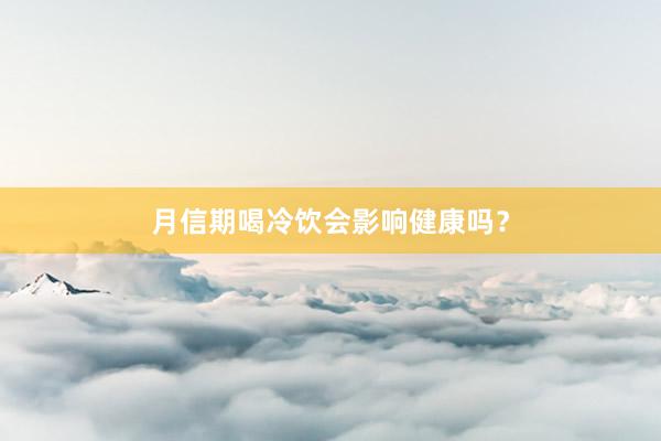 月信期喝冷饮会影响健康吗？