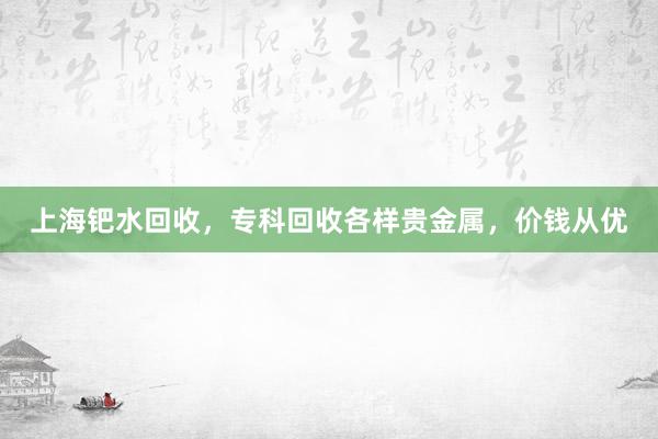 上海钯水回收，专科回收各样贵金属，价钱从优