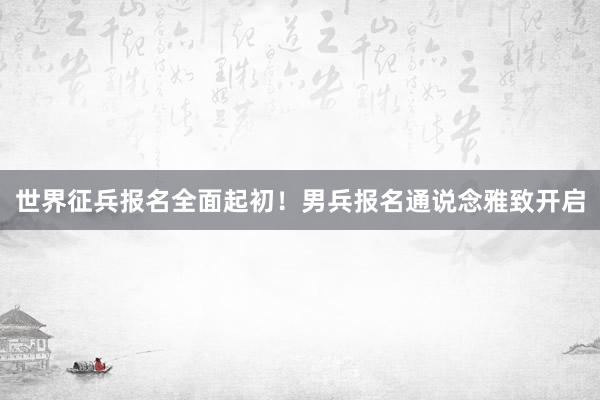 世界征兵报名全面起初！男兵报名通说念雅致开启