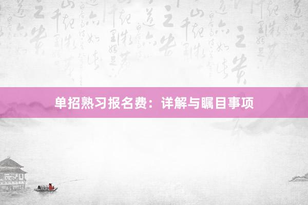 单招熟习报名费：详解与瞩目事项