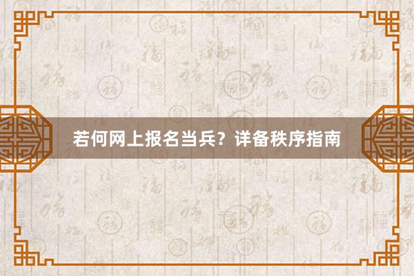 若何网上报名当兵？详备秩序指南