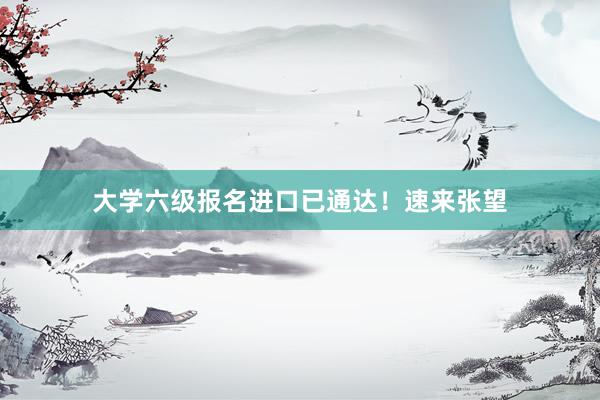大学六级报名进口已通达！速来张望
