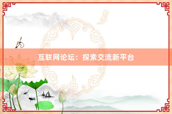 互联网论坛：探索交流新平台