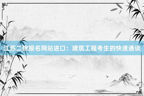 江苏二建报名网站进口：建筑工程考生的快速通谈
