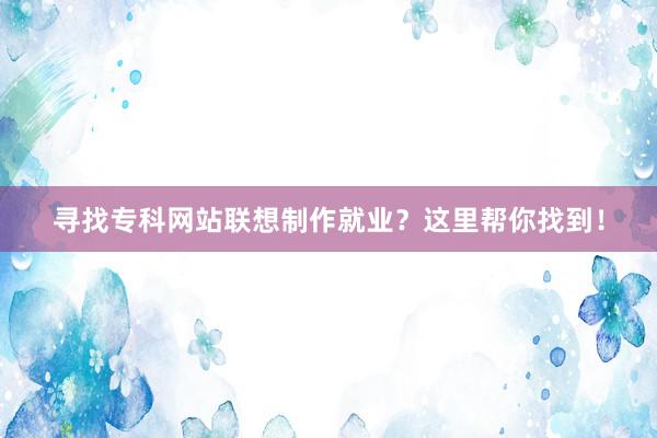 寻找专科网站联想制作就业？这里帮你找到！