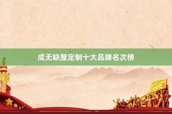 成无缺屋定制十大品牌名次榜